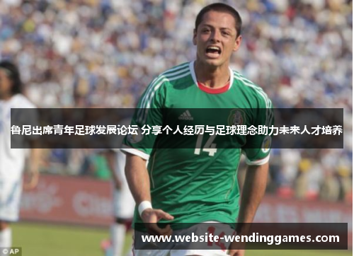 鲁尼出席青年足球发展论坛 分享个人经历与足球理念助力未来人才培养 鲁尼出席青年足球发展论坛 分享个人经历与足球理念助力未来人才培养