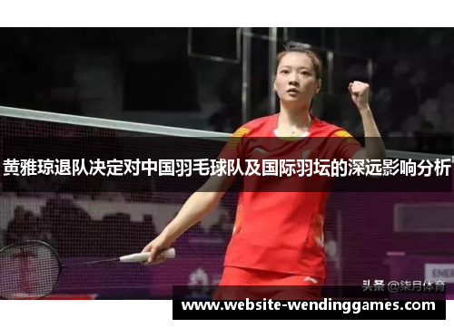 黄雅琼退队决定对中国羽毛球队及国际羽坛的深远影响分析