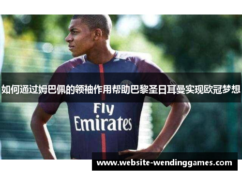 如何通过姆巴佩的领袖作用帮助巴黎圣日耳曼实现欧冠梦想 如何通过姆巴佩的领袖作用帮助巴黎圣日耳曼实现欧冠梦想