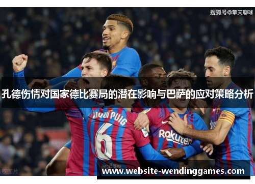 孔德伤情对国家德比赛局的潜在影响与巴萨的应对策略分析