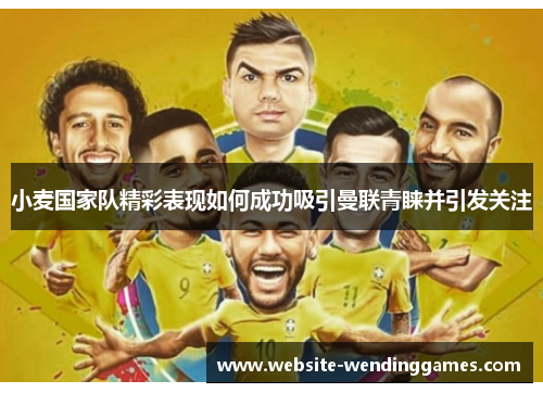 小麦国家队精彩表现如何成功吸引曼联青睐并引发关注 小麦国家队精彩表现如何成功吸引曼联青睐并引发关注