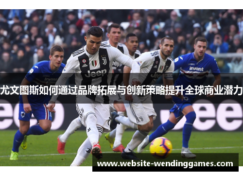 尤文图斯如何通过品牌拓展与创新策略提升全球商业潜力 尤文图斯如何通过品牌拓展与创新策略提升全球商业潜力