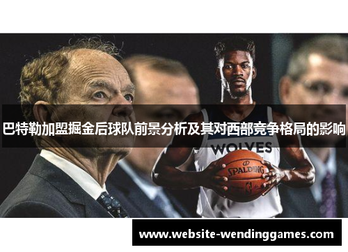 巴特勒加盟掘金后球队前景分析及其对西部竞争格局的影响 巴特勒加盟掘金后球队前景分析及其对西部竞争格局的影响