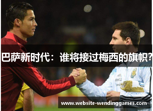 巴萨新时代:谁将接过梅西的旗帜? 巴萨新时代:谁将接过梅西的旗帜?