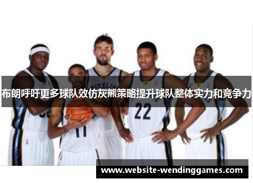 布朗呼吁更多球队效仿灰熊策略提升球队整体实力和竞争力