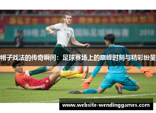 帽子戏法的传奇瞬间:足球赛场上的巅峰时刻与精彩纷呈 帽子戏法的传奇瞬间:足球赛场上的巅峰时刻与精彩纷呈