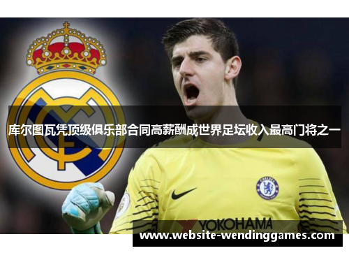 库尔图瓦凭顶级俱乐部合同高薪酬成世界足坛收入最高门将之一