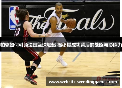帕克如何引领法国篮球崛起 揭秘其成功背后的战略与影响力
