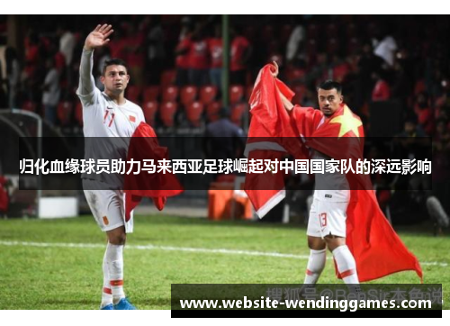 归化血缘球员助力马来西亚足球崛起对中国国家队的深远影响
