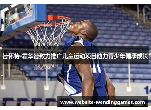 德怀特·霍华德致力推广儿童运动项目助力青少年健康成长