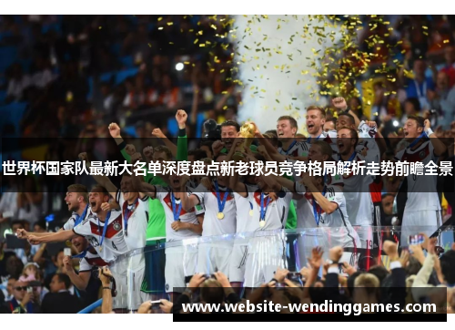 世界杯国家队最新大名单深度盘点新老球员竞争格局解析走势前瞻全景