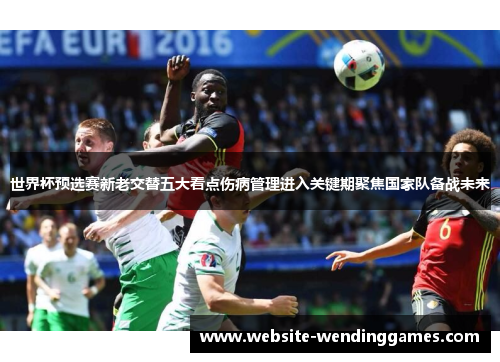 世界杯预选赛新老交替五大看点伤病管理进入关键期聚焦国家队备战未来