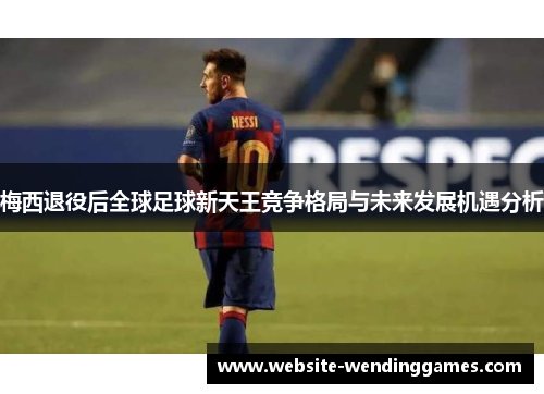梅西退役后全球足球新天王竞争格局与未来发展机遇分析