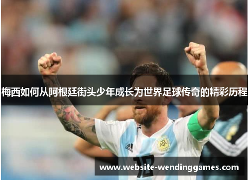 梅西如何从阿根廷街头少年成长为世界足球传奇的精彩历程